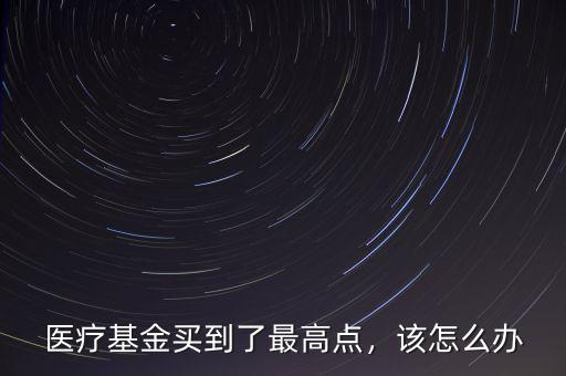 醫(yī)療基金買到了最高點(diǎn)，該怎么辦