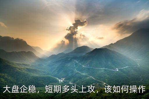 大盤企穩(wěn)，短期多頭上攻，該如何操作