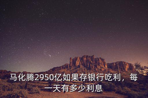 馬化騰2950億如果存銀行吃利，每一天有多少利息