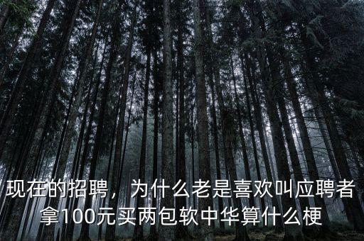現(xiàn)在的招聘，為什么老是喜歡叫應聘者拿100元買兩包軟中華算什么梗