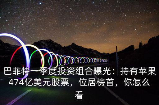巴菲特一季度投資組合曝光：持有蘋果474億美元股票，位居榜首，你怎么看