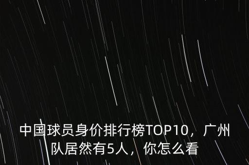 中國球員身價排行榜TOP10，廣州隊居然有5人，你怎么看