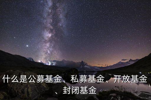 什么是公募基金、私募基金、開放基金、封閉基金