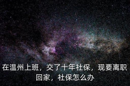 在溫州上班，交了十年社保，現(xiàn)要離職回家，社保怎么辦