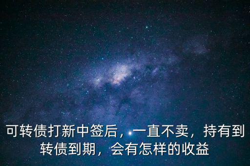可轉(zhuǎn)債打新中簽后，一直不賣，持有到轉(zhuǎn)債到期，會(huì)有怎樣的收益