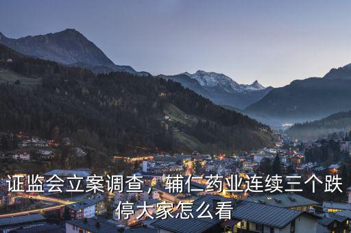 證監(jiān)會立案調(diào)查，輔仁藥業(yè)連續(xù)三個跌停大家怎么看