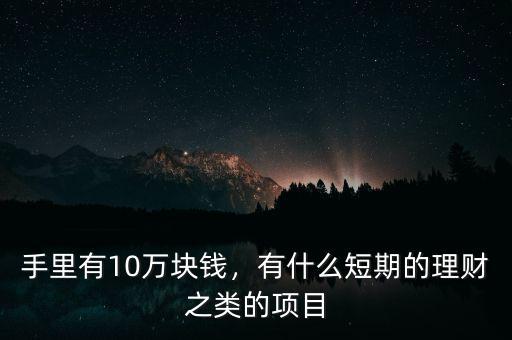 手里有10萬塊錢，有什么短期的理財(cái)之類的項(xiàng)目