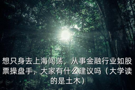 想只身去上海闖蕩，從事金融行業(yè)如股票操盤手，大家有什么建議嗎（大學(xué)讀的是土木）