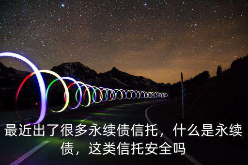 最近出了很多永續(xù)債信托，什么是永續(xù)債，這類信托安全嗎