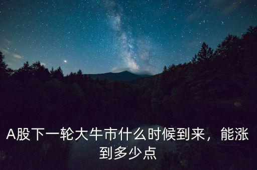 A股下一輪大牛市什么時(shí)候到來(lái)，能漲到多少點(diǎn)