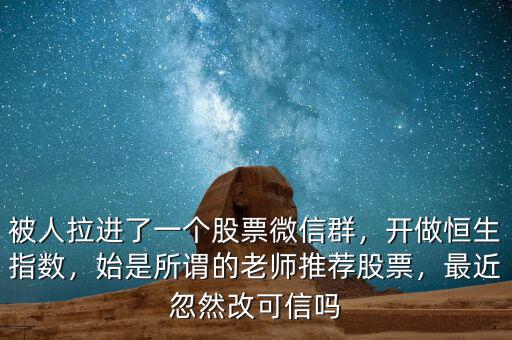 被人拉進(jìn)了一個股票微信群，開做恒生指數(shù)，始是所謂的老師推薦股票，最近忽然改可信嗎
