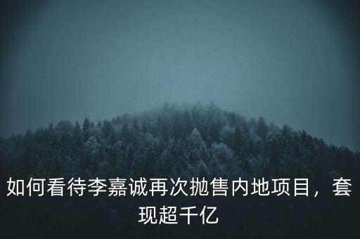 如何看待李嘉誠再次拋售內(nèi)地項目，套現(xiàn)超千億