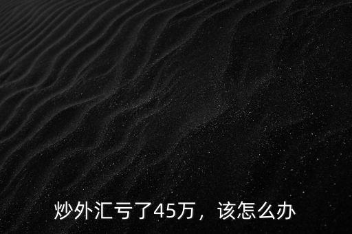 炒外匯虧了45萬(wàn)，該怎么辦