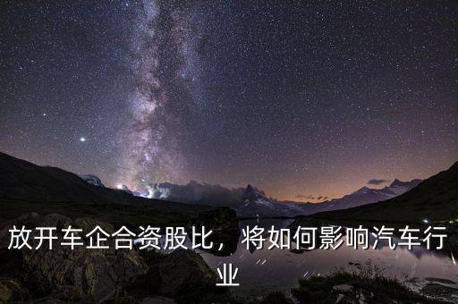 放開車企合資股比，將如何影響汽車行業(yè)