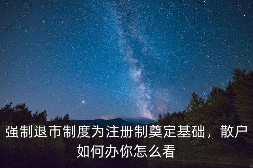 強(qiáng)制退市制度為注冊(cè)制奠定基礎(chǔ)，散戶如何辦你怎么看