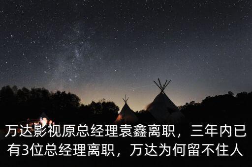 萬(wàn)達(dá)影視原總經(jīng)理袁鑫離職，三年內(nèi)已有3位總經(jīng)理離職，萬(wàn)達(dá)為何留不住人