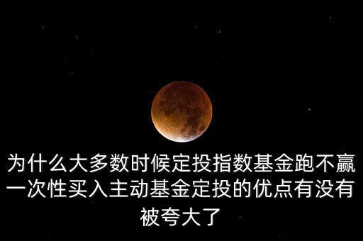 為什么大多數(shù)時(shí)候定投指數(shù)基金跑不贏一次性買入主動基金定投的優(yōu)點(diǎn)有沒有被夸大了