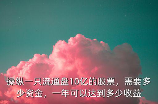 操縱一只流通盤10億的股票，需要多少資金，一年可以達到多少收益