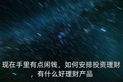 現(xiàn)在手里有點(diǎn)閑錢(qián)，如何安排投資理財(cái)，有什么好理財(cái)產(chǎn)品