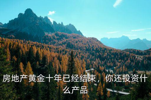 房地產(chǎn)黃金十年已經(jīng)結(jié)束，你還投資什么產(chǎn)品