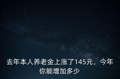 去年本人養(yǎng)老金上漲了145元，今年你能增加多少