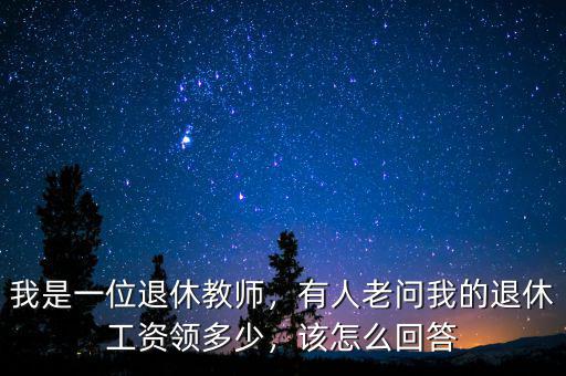 我是一位退休教師，有人老問我的退休工資領多少，該怎么回答