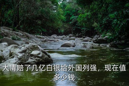 大清賠了幾億白銀給外國(guó)列強(qiáng)，現(xiàn)在值多少錢