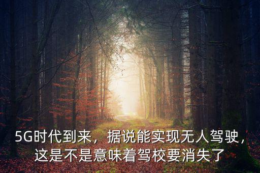 5G時(shí)代到來，據(jù)說能實(shí)現(xiàn)無人駕駛，這是不是意味著駕校要消失了