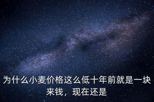 為什么小麥價(jià)格這么低十年前就是一塊來(lái)錢(qián)，現(xiàn)在還是