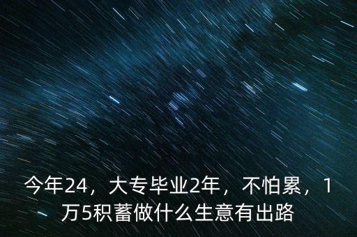 今年24，大專畢業(yè)2年，不怕累，1萬5積蓄做什么生意有出路