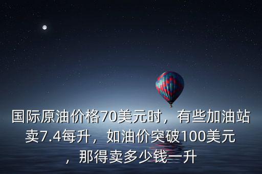 國際原油價(jià)格70美元時(shí)，有些加油站賣7.4每升，如油價(jià)突破100美元，那得賣多少錢一升