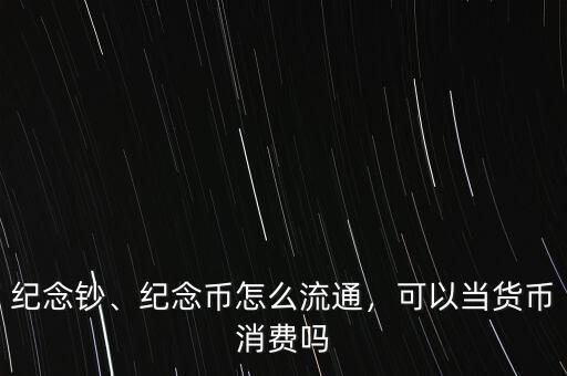 紀(jì)念鈔、紀(jì)念幣怎么流通，可以當(dāng)貨幣消費嗎