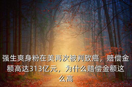 強(qiáng)生爽身粉在美再次被判致癌，賠償金額高達(dá)313億元，為什么賠償金額這么高