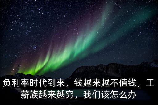 負(fù)利率時(shí)代到來(lái)，錢越來(lái)越不值錢，工薪族越來(lái)越窮，我們?cè)撛趺崔k