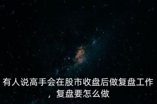 有人說高手會在股市收盤后做復(fù)盤工作，復(fù)盤要怎么做