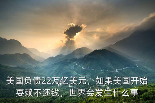 美國負(fù)債22萬億美元，如果美國開始耍賴不還錢，世界會發(fā)生什么事