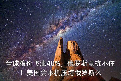 全球糧價(jià)飛漲40%，俄羅斯竟抗不?。∶绹?guó)會(huì)乘機(jī)壓垮俄羅斯么