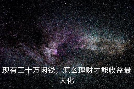 現(xiàn)有三十萬閑錢，怎么理財才能收益最大化