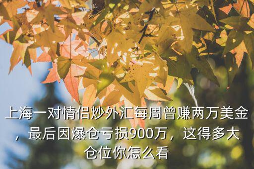 上海一對情侶炒外匯每周曾賺兩萬美金，最后因爆倉虧損900萬，這得多大倉位你怎么看