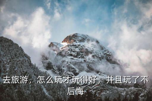 去旅游，怎么玩才玩得好，并且玩了不后悔