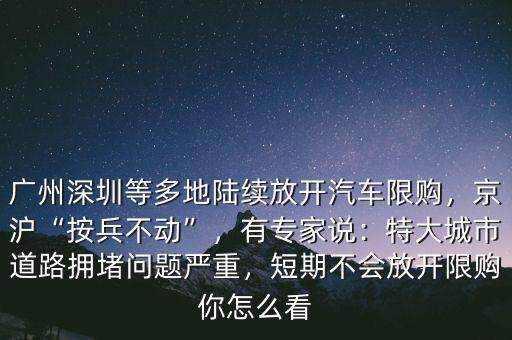 廣州深圳等多地陸續(xù)放開汽車限購，京滬“按兵不動”，有專家說：特大城市道路擁堵問題嚴(yán)重，短期不會放開限購你怎么看