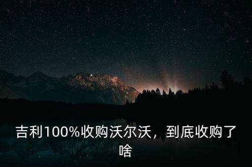 吉利100%收購沃爾沃，到底收購了啥