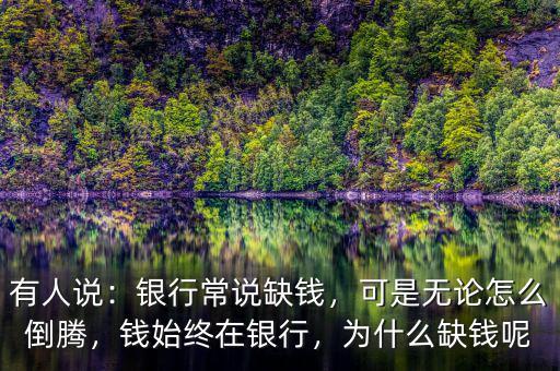 有人說：銀行常說缺錢，可是無論怎么倒騰，錢始終在銀行，為什么缺錢呢