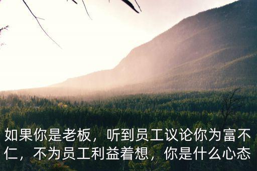 如果你是老板，聽到員工議論你為富不仁，不為員工利益著想，你是什么心態(tài)