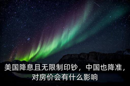 美國(guó)降息且無(wú)限制印鈔，中國(guó)也降準(zhǔn)，對(duì)房?jī)r(jià)會(huì)有什么影響