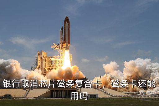銀行取消芯片磁條復(fù)合卡，磁條卡還能用嗎