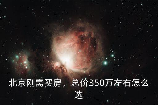 北京剛需買房，總價350萬左右怎么選