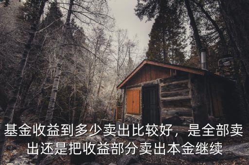 基金收益到多少賣出比較好，是全部賣出還是把收益部分賣出本金繼續(xù)