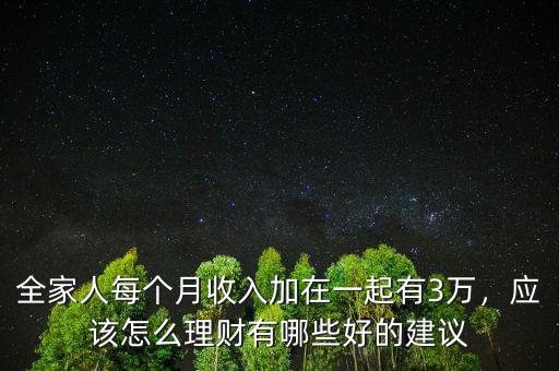 全家人每個(gè)月收入加在一起有3萬，應(yīng)該怎么理財(cái)有哪些好的建議
