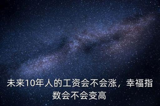 未來(lái)10年人的工資會(huì)不會(huì)漲，幸福指數(shù)會(huì)不會(huì)變高